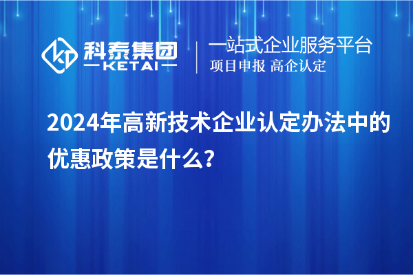 2024年高新技術(shù)企業(yè)認定辦法中的優(yōu)惠政策是什么?