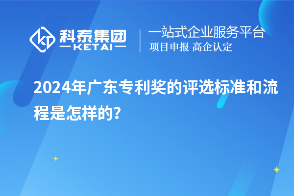 2024年廣東專利獎的評選標準和流程是怎樣的？