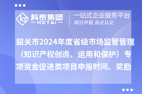 韶關(guān)市2024年度省級(jí)市場(chǎng)監(jiān)管管理（知識(shí)產(chǎn)權(quán)創(chuàng)造、運(yùn)用和保護(hù)）專(zhuān)項(xiàng)資金促進(jìn)類(lèi)項(xiàng)目申報(bào)時(shí)間、條件、獎(jiǎng)勵(lì)