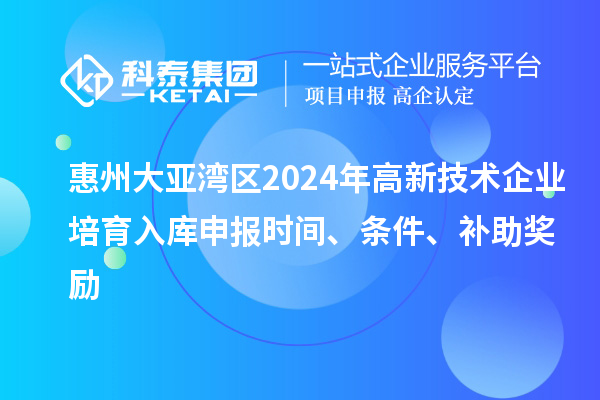 惠州大亞灣區2024年高新技術企業培育入庫申報時間、條件、補助獎勵