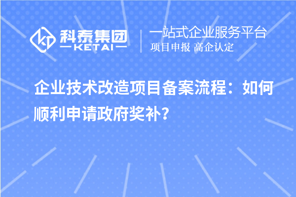 企業技術改造項目備案流程：如何順利申請政府獎補？