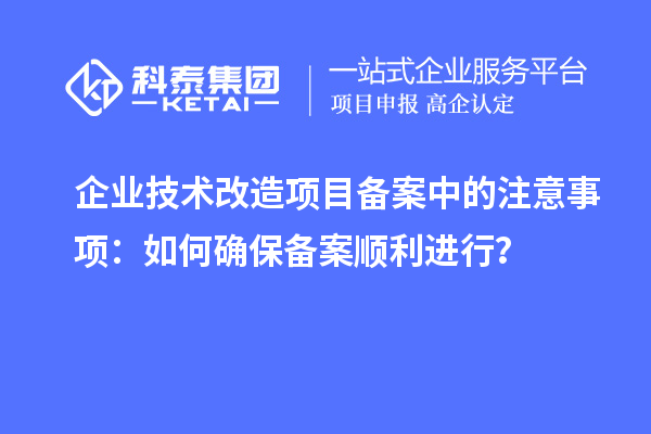 企業技術改造項目備案中的注意事項：如何確保備案順利進行？