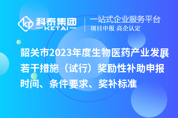 韶關市2023年度生物醫藥產業發展若干措施（試行）獎勵性補助申報時間、條件要求、獎補標準