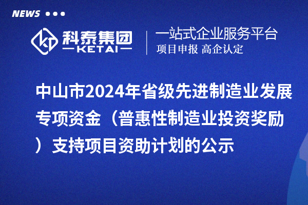 中山市2024年省級先進(jìn)制造業(yè)發(fā)展專項(xiàng)資金（普惠性制造業(yè)投資獎(jiǎng)勵(lì)）支持項(xiàng)目資助計(jì)劃的公示
