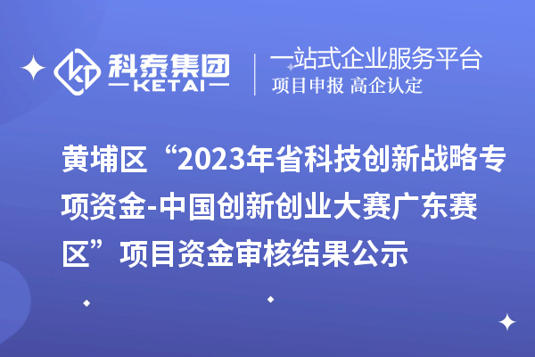 黃埔區“2023年省科技創新戰略專項資金（基礎與應用基礎研究重大項目等）-中國創新創業大賽廣東賽區”項目資金審核結果公示
