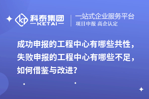 成功申報的工程中心有哪些共性,失敗申報的工程中心有哪些不足,如何借鑒與改進?
