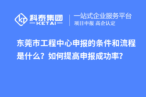 東莞市工程中心申報的條件和流程是什么？如何提高申報成功率？