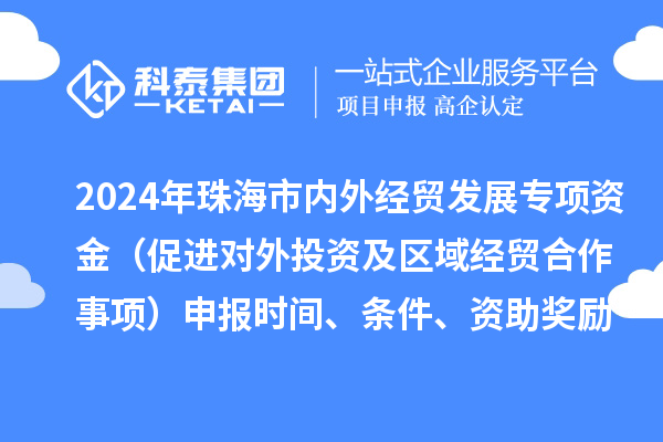 2024年珠海市內(nèi)外經(jīng)貿(mào)發(fā)展專項資金（促進(jìn)對外投資及區(qū)域經(jīng)貿(mào)合作事項）申報時間、條件、資助獎勵
