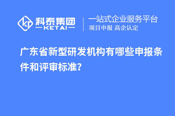 廣東省新型研發(fā)機(jī)構(gòu)有哪些申報(bào)條件和評審標(biāo)準(zhǔn)？