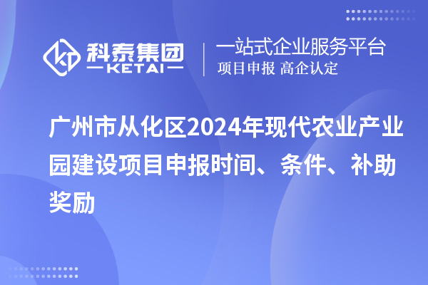 廣州市從化區2024年現代農業產業園建設項目申報時間、條件、補助獎勵