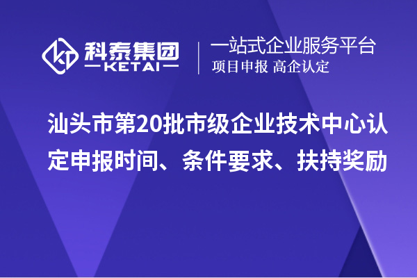 汕頭市第20批市級企業技術中心認定申報時間、條件要求、扶持獎勵