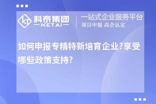 如何申報專精特新培育企業?享受哪些政策支持?