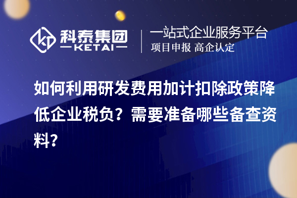 如何利用研發費用加計扣除政策降低企業稅負？需要準備哪些備查資料？
