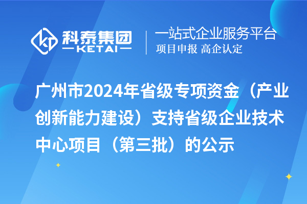 廣州市2024年省級專項資金(產業創新能力建設)支持省級企業技術中心項目(第三批)的公示