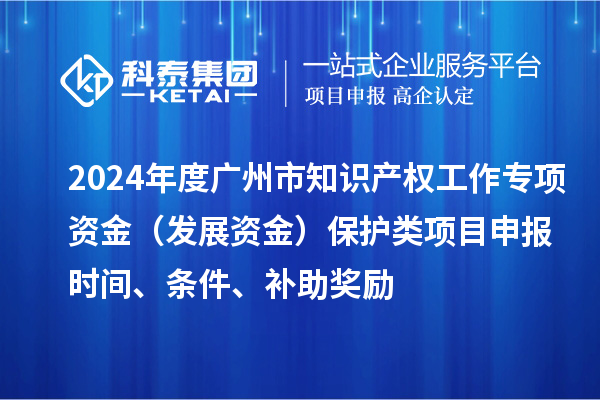 2024年度廣州市知識產權工作專項資金（發展資金）保護類項目申報時間、條件、補助獎勵