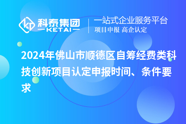 2024年佛山市順德區自籌經費類科技創新項目認定申報時間、條件要求