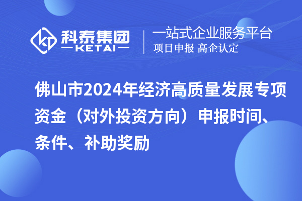 佛山市2024年經(jīng)濟高質(zhì)量發(fā)展專項資金(對外投資方向)申報時間、條件、補助獎勵