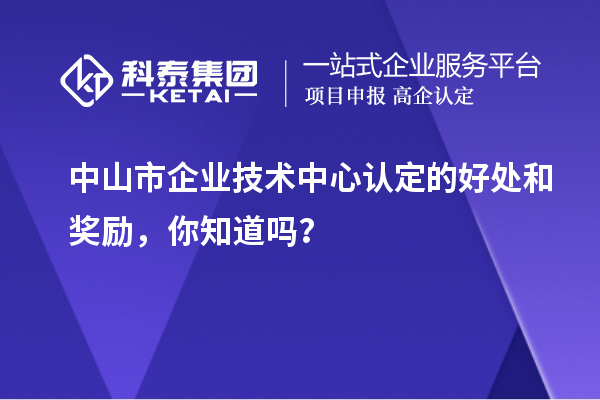 中山市企業技術中心認定的好處和獎勵，你知道嗎？