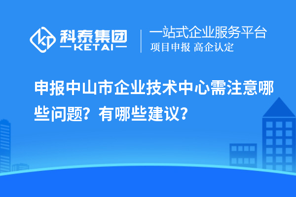 申報中山市企業技術中心需注意哪些問題？有哪些建議？