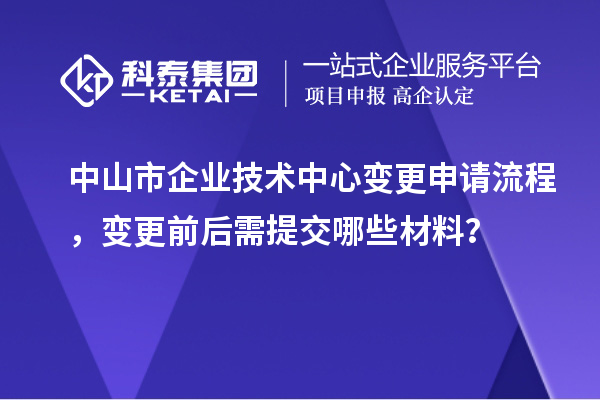 中山市企業(yè)技術(shù)中心變更申請流程，變更前后需提交哪些材料？
