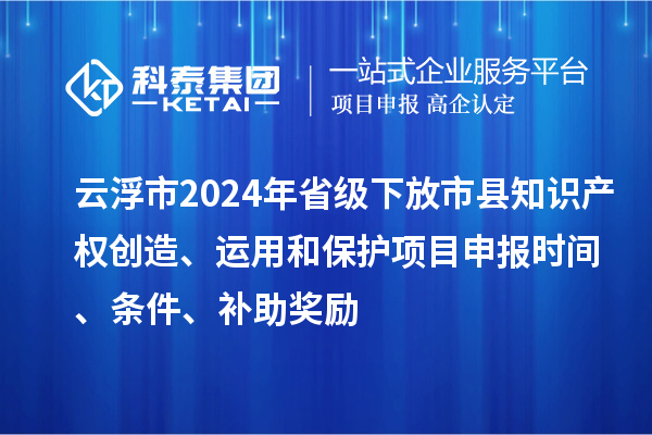 云浮市2024年省級下放市縣知識產權創造、運用和保護項目申報時間、條件、補助獎勵