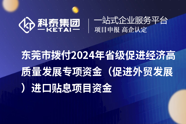 東莞市撥付2024年省級(jí)促進(jìn)經(jīng)濟(jì)高質(zhì)量發(fā)展專(zhuān)項(xiàng)資金(促進(jìn)外貿(mào)發(fā)展)進(jìn)口貼息項(xiàng)目資金