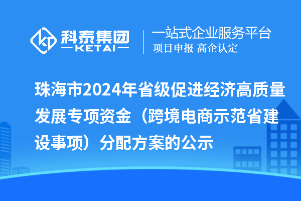 珠海市2024年省級促進(jìn)經(jīng)濟(jì)高質(zhì)量發(fā)展專項(xiàng)資金（跨境電商示范省建設(shè)事項(xiàng)）分配方案的公示