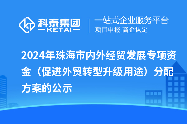 2024年珠海市內外經貿發展專項資金（促進外貿轉型升級用途）分配方案的公示