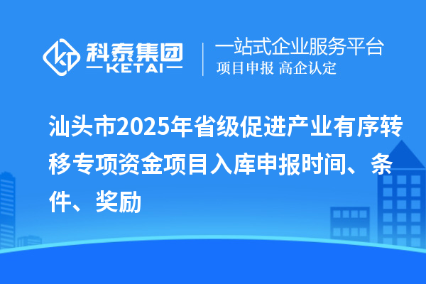汕頭市2025年省級促進產業有序轉移專項資金項目入庫申報時間、條件、獎勵