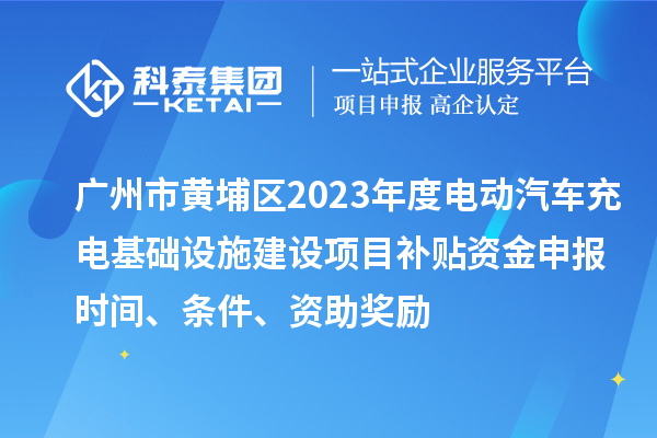 廣州市黃埔區(qū)2023年度電動汽車充電基礎(chǔ)設(shè)施建設(shè)項(xiàng)目補(bǔ)貼資金申報(bào)時(shí)間、條件、資助獎勵