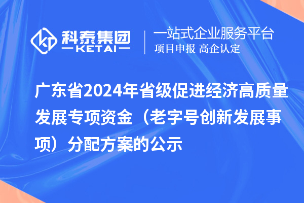 廣東省2024年省級促進經濟高質量發展專項資金（老字號創新發展事項）分配方案的公示