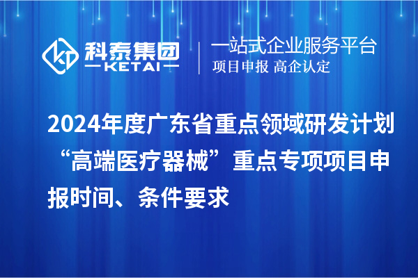 2024年度廣東省重點領域研發計劃“高端醫療器械”重點專項項目申報時間、條件要求