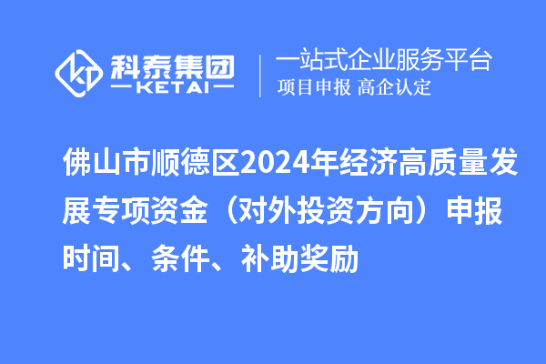 佛山市順德區2024年經濟高質量發展專項資金（對外投資方向）申報時間、條件、補助獎勵
