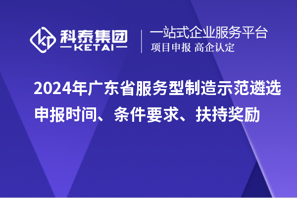 2024年廣東省服務(wù)型制造示范遴選申報(bào)時(shí)間、條件要求、扶持獎(jiǎng)勵(lì)