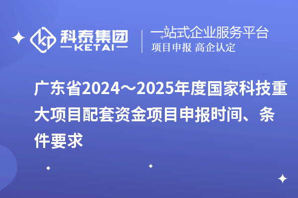 廣東省2024～2025年度國家科技重大項目配套資金<a href=http://m.duckwijs.com/shenbao.html target=_blank class=infotextkey>項目申報</a>時間、條件要求