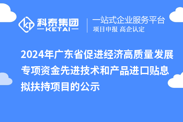 2024年廣東省促進經濟高質量發展專項資金先進技術和產品進口貼息擬扶持項目的公示