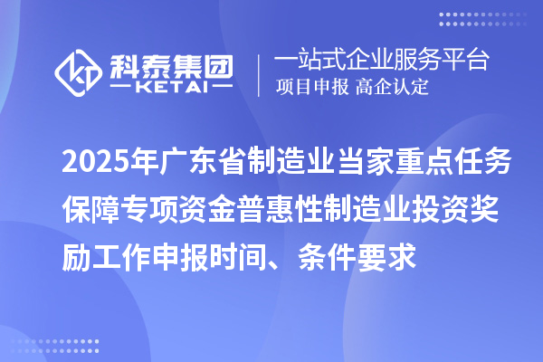 2025年廣東省制造業(yè)當家重點任務(wù)保障專項資金普惠性制造業(yè)投資獎勵工作申報時間、條件要求