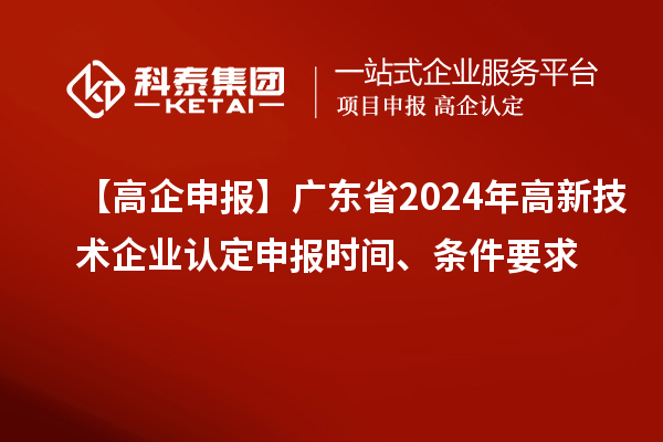 【高企申報(bào)】廣東省2024年高新技術(shù)企業(yè)認(rèn)定申報(bào)時(shí)間、條件要求