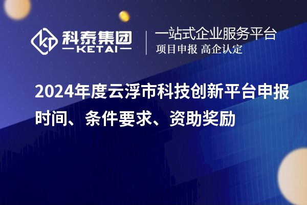2024年度云浮市科技創(chuàng)新平臺申報時間、條件要求、資助獎勵