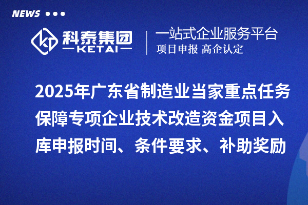 2025年廣東省制造業(yè)當家重點任務保障專項企業(yè)技術(shù)改造資金項目入庫申報時間、條件要求、補助獎勵