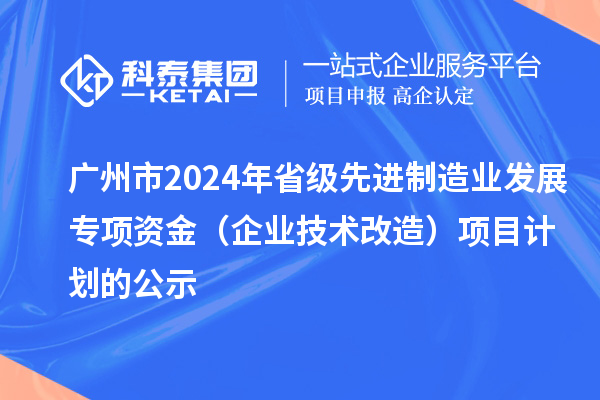 廣州市2024年省級先進制造業發展專項資金（企業技術改造）項目計劃的公示