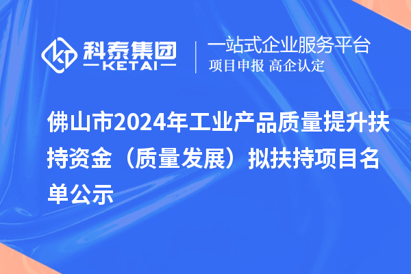 佛山市2024年工業產品質量提升扶持資金（質量發展） 擬扶持項目名單公示