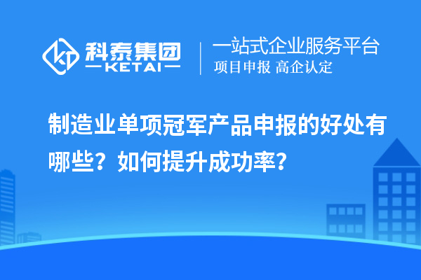 制造業單項冠軍產品申報的好處有哪些？如何提升成功率？