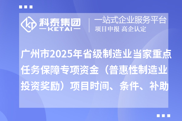 廣州市2025年省級制造業(yè)當家重點任務保障專項資金（普惠性制造業(yè)投資獎勵）項目時間、條件、補助獎勵