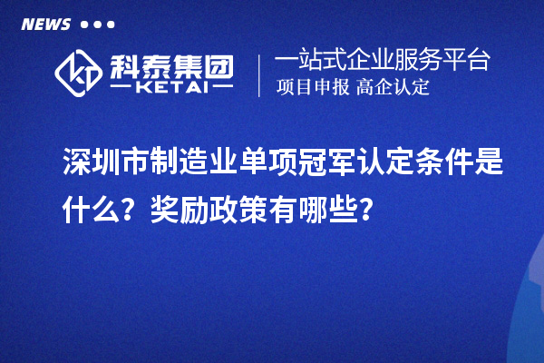 深圳市制造業單項冠軍認定條件是什么？獎勵政策有哪些？
