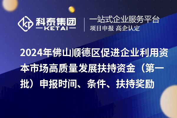 2024年佛山順德區促進企業利用資本市場高質量發展扶持資金（第一批）申報時間、條件、扶持獎勵
