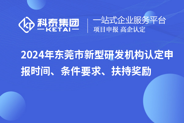 2024年東莞市新型研發機構認定申報時間、條件要求、扶持獎勵
