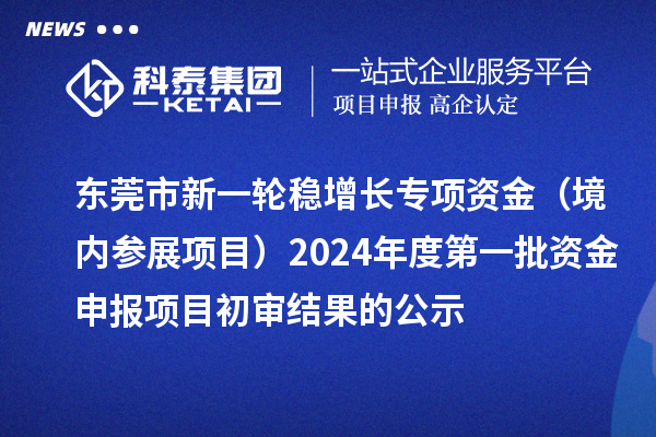 東莞市新一輪穩增長專項資金（境內參展項目）2024年度第一批資金申報項目初審結果的公示