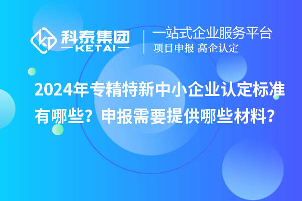 2024年<a href=http://m.duckwijs.com/fuwu/zhuanjingtexin.html target=_blank class=infotextkey>專精特新中小企業</a>認定標準有哪些？申報需要提供哪些材料？