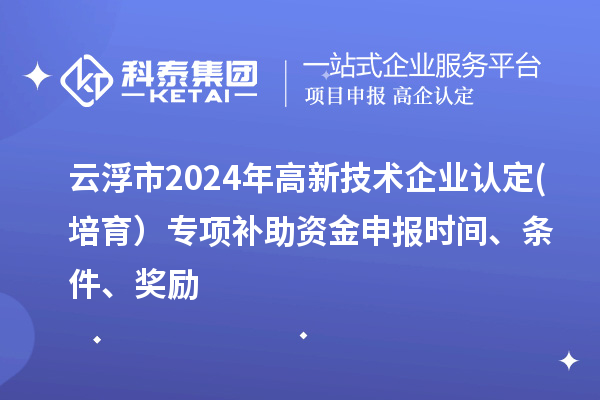 云浮市2024年高新技術(shù)企業(yè)認(rèn)定(培育）專項(xiàng)補(bǔ)助資金申報(bào)時(shí)間、條件、獎(jiǎng)勵(lì)